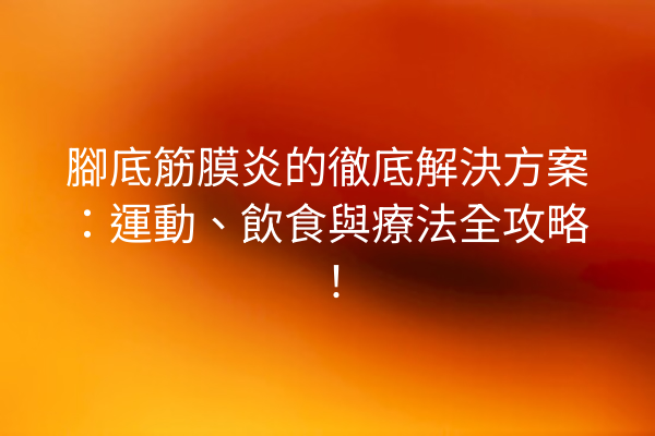 腳底筋膜炎的徹底解決方案：運動、飲食與療法全攻略！