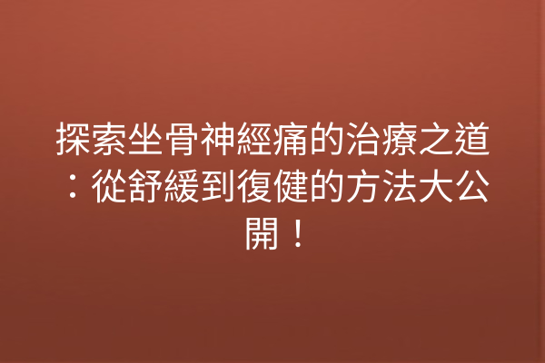 探索坐骨神經痛的治療之道：從舒緩到復健的方法大公開！
