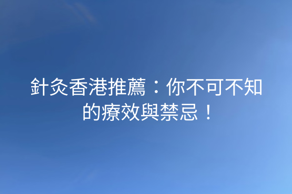 針灸香港推薦:你不可不知的療效與禁忌! 針灸香港推薦:你不可不知的療效與禁忌!