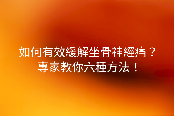 如何有效緩解坐骨神經痛？專家教你六種方法！
