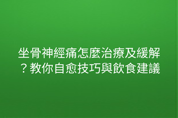 坐骨神經痛怎麼治療及緩解？教你自愈技巧與飲食建議