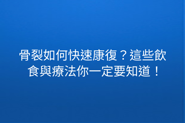 骨裂如何快速康復？這些飲食與療法你一定要知道！