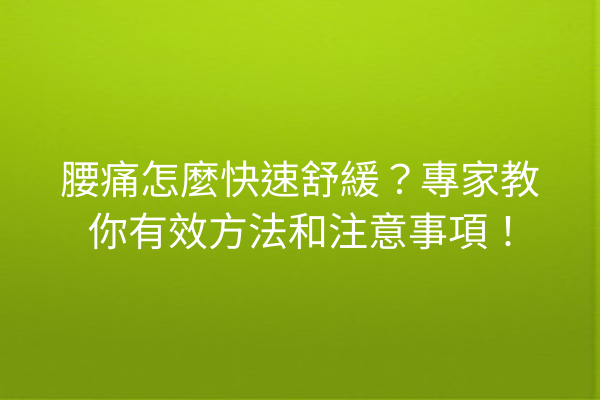 腰痛怎麼快速舒緩？專家教你有效方法和注意事項！