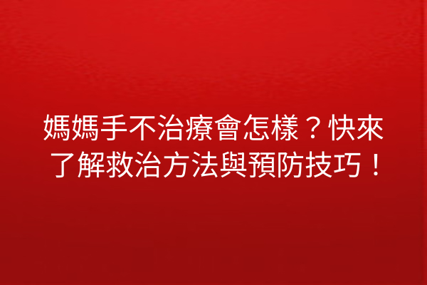媽媽手不治療會怎樣？快來了解救治方法與預防技巧！