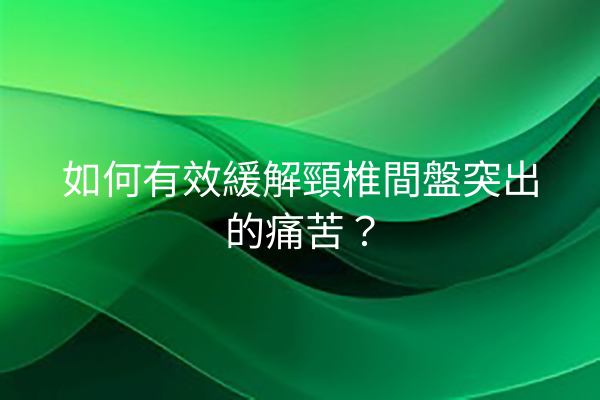 如何有效緩解頸椎間盤突出的痛苦？