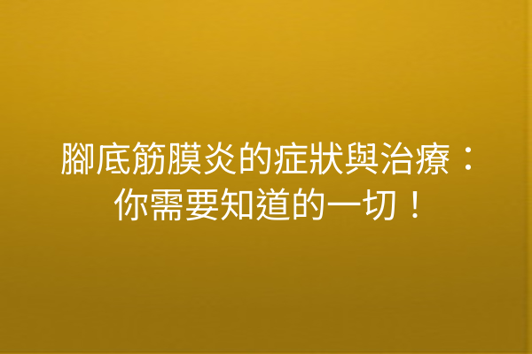 腳底筋膜炎的症狀與治療：你需要知道的一切！