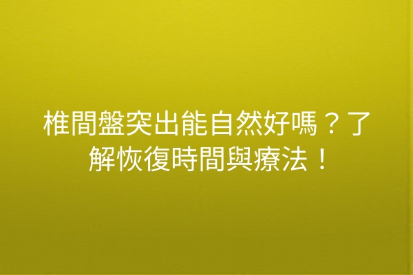椎間盤突出能自然好嗎？了解恢復時間與療法！