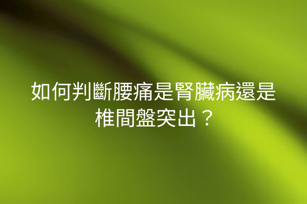 如何判斷腰痛是腎臟病還是椎間盤突出？