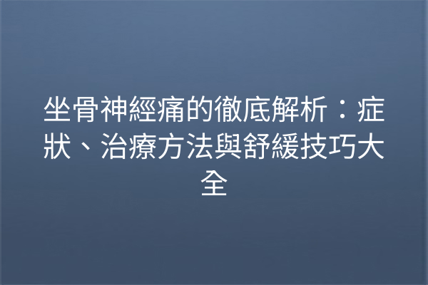 坐骨神經痛的徹底解析：症狀、治療方法與舒緩技巧大全