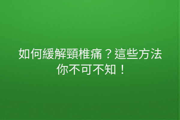 如何緩解頸椎痛?這些方法你不可不知! 如何緩解頸椎痛?這些方法你不可不知!
