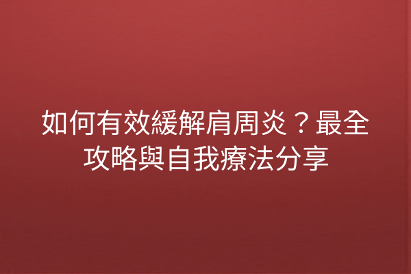 如何有效緩解肩周炎？最全攻略與自我療法分享