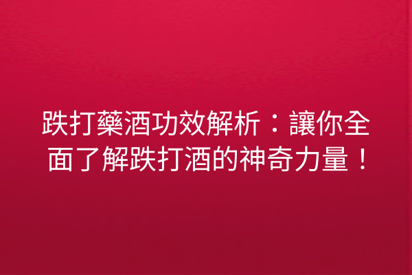 跌打藥酒功效解析：讓你全面了解跌打酒的神奇力量！
