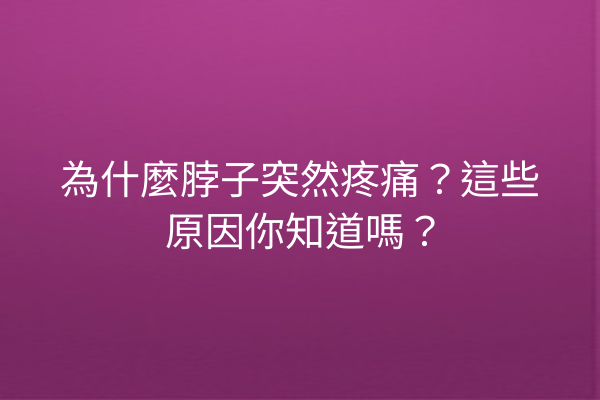 為什麼脖子突然疼痛？這些原因你知道嗎？