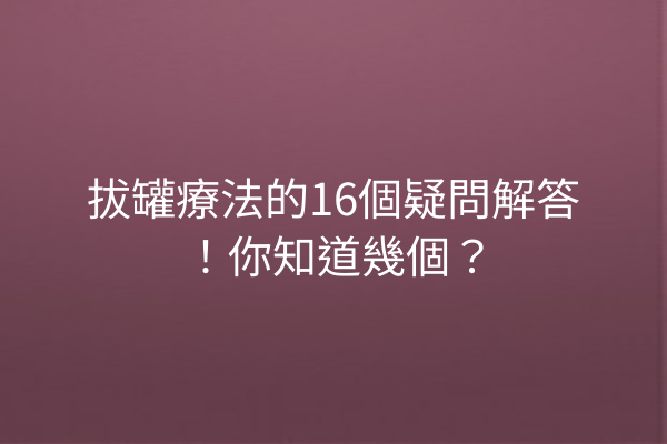 拔罐療法的16個疑問解答！你知道幾個？