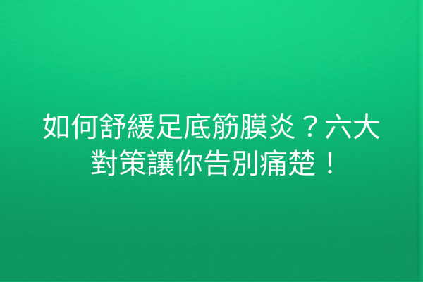 如何舒緩足底筋膜炎？六大對策讓你告別痛楚！