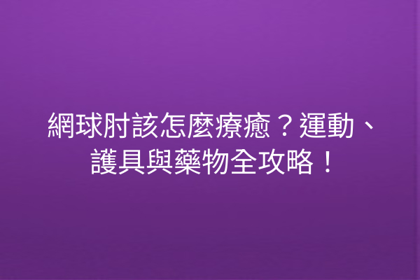 網球肘該怎麼療癒？運動、護具與藥物全攻略！