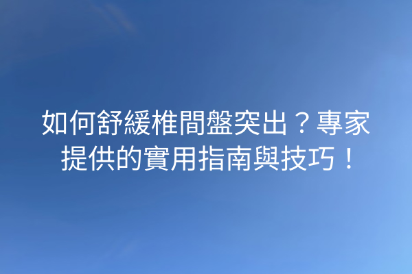 如何舒緩椎間盤突出？專家提供的實用指南與技巧！