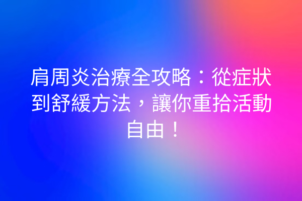 肩周炎治療全攻略：從症狀到舒緩方法，讓你重拾活動自由！