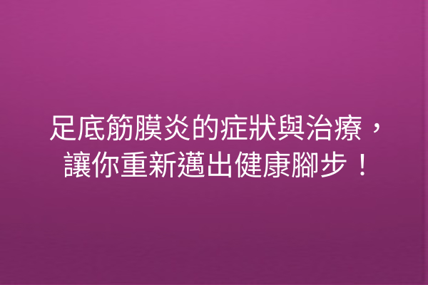足底筋膜炎的症狀與治療，讓你重新邁出健康腳步！