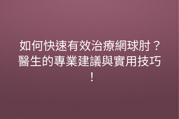如何快速有效治療網球肘？醫生的專業建議與實用技巧！