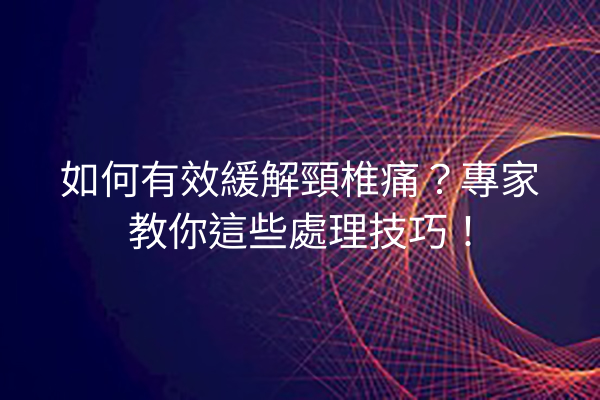 如何有效緩解頸椎痛?專家教你這些處理技巧! 如何有效緩解頸椎痛?專家教你這些處理技巧!