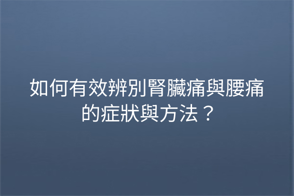 如何有效辨別腎臟痛與腰痛的症狀與方法？