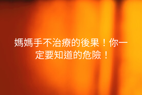 媽媽手不治療的後果！你一定要知道的危險！