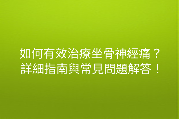 如何有效治療坐骨神經痛？詳細指南與常見問題解答！