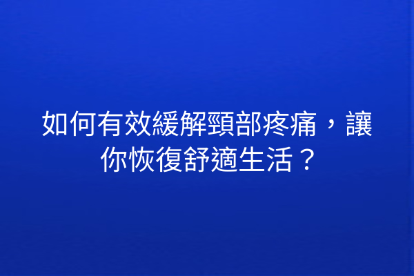 如何有效緩解頸部疼痛，讓你恢復舒適生活？