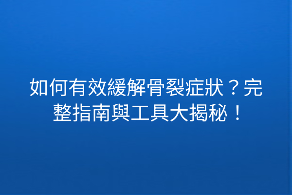 如何有效緩解骨裂症狀?完整指南與工具大揭秘! 如何有效緩解骨裂症狀?完整指南與工具大揭秘!
