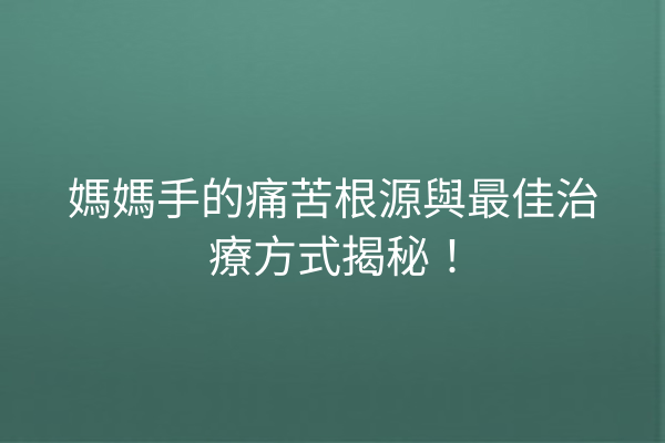 媽媽手的痛苦根源與最佳治療方式揭秘！