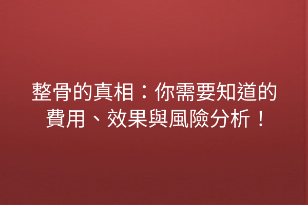 整骨的真相：你需要知道的費用、效果與風險分析！