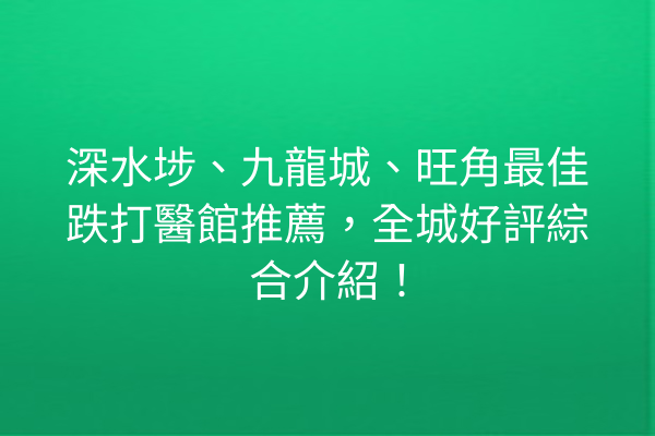 深水埗、九龍城、旺角最佳跌打醫館推薦，全城好評綜合介紹！