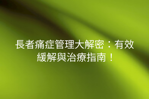 長者痛症管理大解密：有效緩解與治療指南！