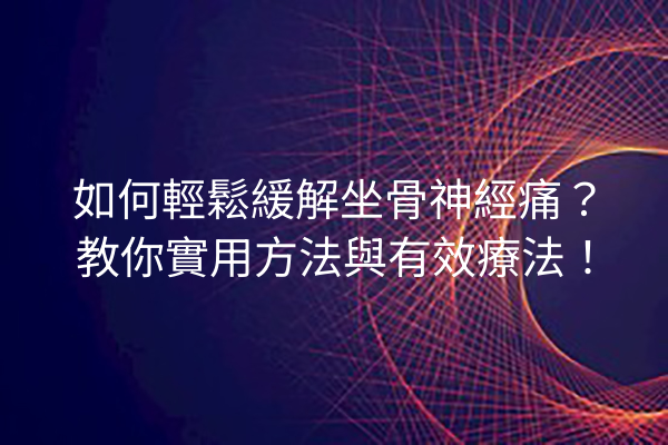 如何輕鬆緩解坐骨神經痛？教你實用方法與有效療法！