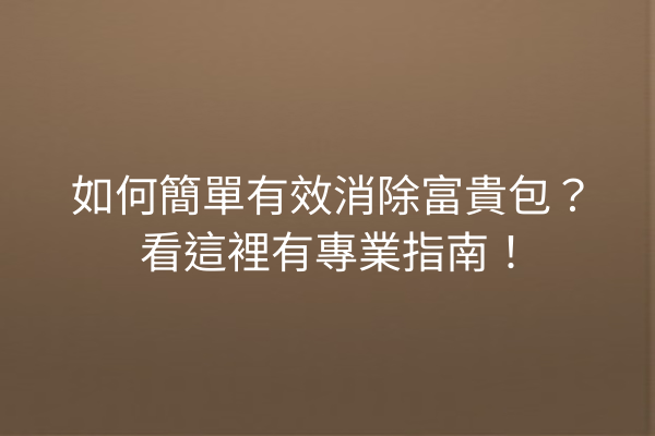 如何簡單有效消除富貴包？看這裡有專業指南！