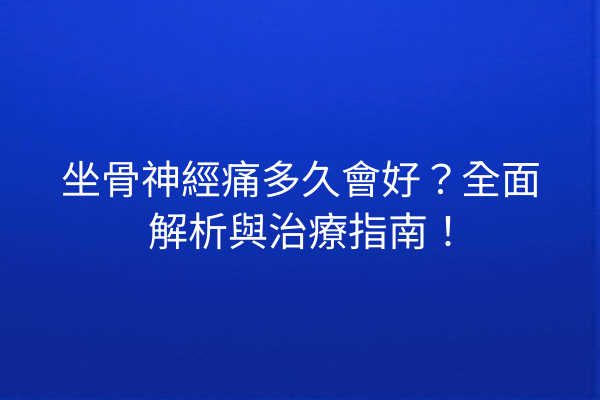 坐骨神經痛多久會好？全面解析與治療指南！