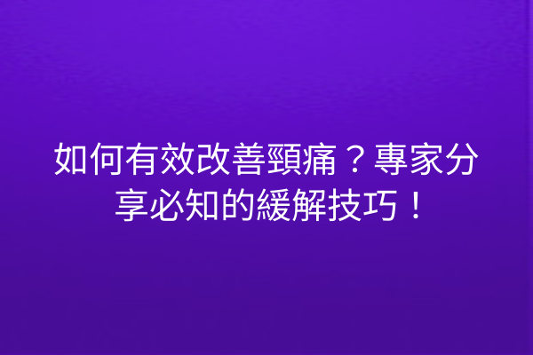 如何有效改善頸痛？專家分享必知的緩解技巧！