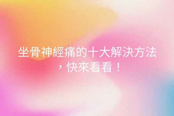 坐骨神經痛的十大解決方法，快來看看！