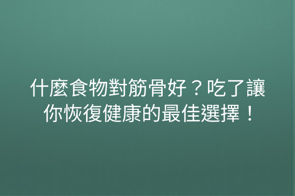 什麼食物對筋骨好？吃了讓你恢復健康的最佳選擇！