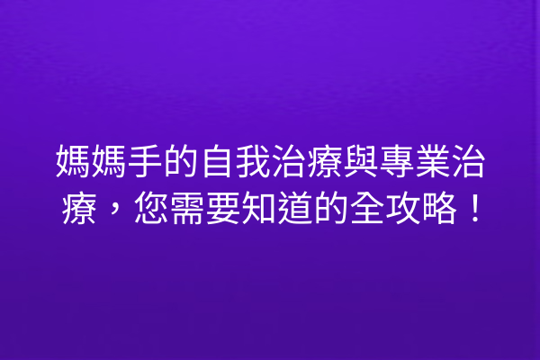 媽媽手的自我治療與專業治療，您需要知道的全攻略！