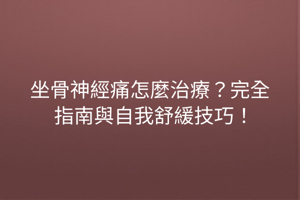 坐骨神經痛怎麼治療？完全指南與自我舒緩技巧！
