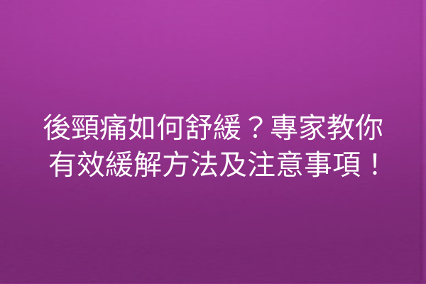 後頸痛如何舒緩？專家教你有效緩解方法及注意事項！