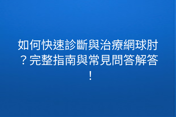 如何快速診斷與治療網球肘？完整指南與常見問答解答！