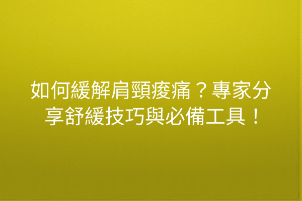 如何緩解肩頸痠痛？專家分享舒緩技巧與必備工具！