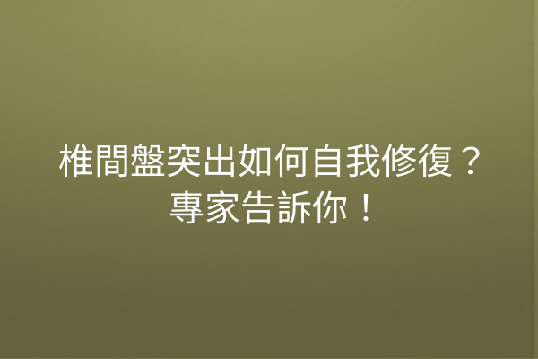 椎間盤突出如何自我修復？專家告訴你！