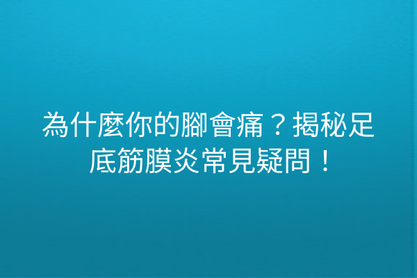 為什麼你的腳會痛？揭秘足底筋膜炎常見疑問！