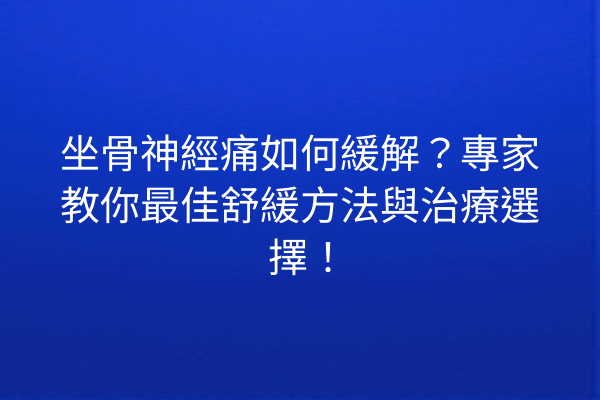 坐骨神經痛如何緩解？專家教你最佳舒緩方法與治療選擇！