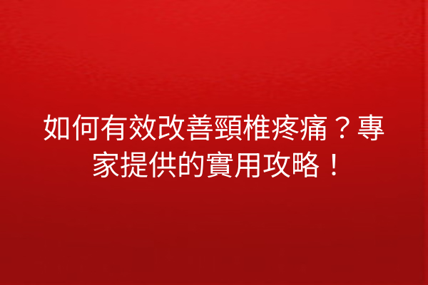 如何有效改善頸椎疼痛？專家提供的實用攻略！