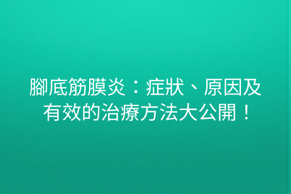 腳底筋膜炎：症狀、原因及有效的治療方法大公開！